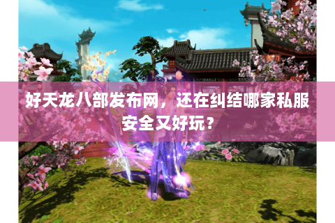 好天龙八部发布网,还在纠结哪家私服安全又好玩? 好天龙八部发布网,还在纠结哪家私服安全又好玩?