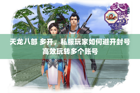天龙八部 多开,私服玩家如何避开封号高效玩转多个账号 天龙八部 多开,私服玩家如何避开封号高效玩转多个账号