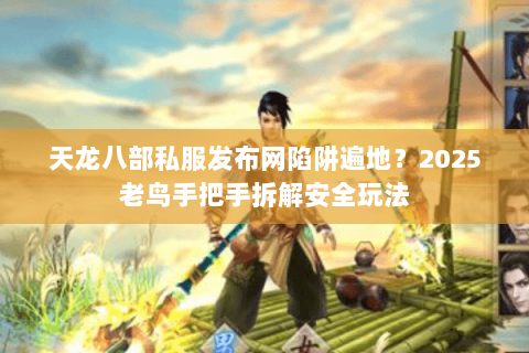 天龙八部私服发布网陷阱遍地？2025老鸟手把手拆解安全玩法
