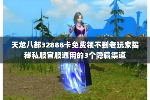 天龙八部32888卡免费领不到老玩家揭秘私服官服通用的3个隐藏渠道 天龙八部32888卡免费领不到老玩家揭秘私服官服通用的3个隐藏渠道