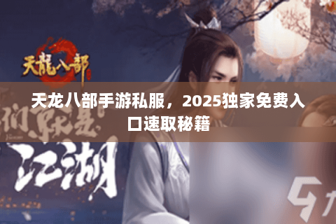 天龙八部手游私服,2025独家免费入口速取秘籍 天龙八部手游私服,2025独家免费入口速取秘籍