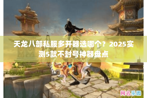 天龙八部私服多开器选哪个?2025实测5款不封号神器盘点 天龙八部私服多开器选哪个?2025实测5款不封号神器盘点