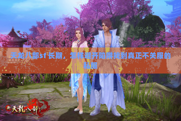天龙八部sf 长期,怎样避开陷阱找到真正不关服的私服 天龙八部sf 长期,怎样避开陷阱找到真正不关服的私服