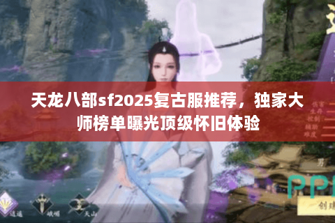 天龙八部sf2025复古服推荐,独家大师榜单曝光顶级怀旧体验 天龙八部sf2025复古服推荐,独家大师榜单曝光顶级怀旧体验