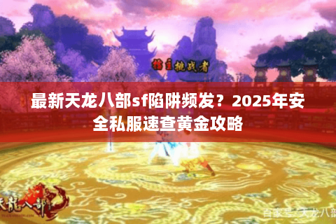 最新天龙八部sf陷阱频发?2025年安全私服速查黄金攻略 最新天龙八部sf陷阱频发?2025年安全私服速查黄金攻略
