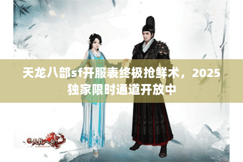 天龙八部sf开服表终极抢鲜术，2025独家限时通道开放中