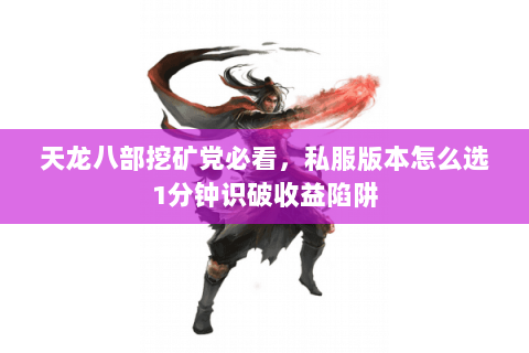 天龙八部挖矿党必看，私服版本怎么选1分钟识破收益陷阱