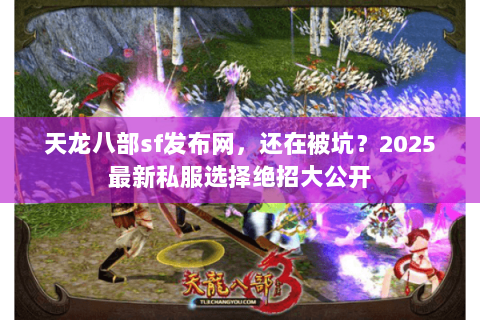 天龙八部sf发布网,还在被坑?2025最新私服选择绝招大公开 天龙八部sf发布网,还在被坑?2025最新私服选择绝招大公开