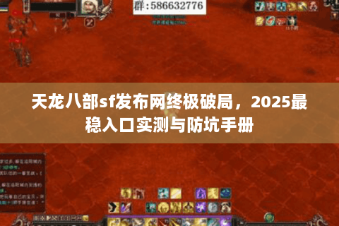 天龙八部sf发布网终极破局,2025最稳入口实测与防坑手册 天龙八部sf发布网终极破局,2025最稳入口实测与防坑手册