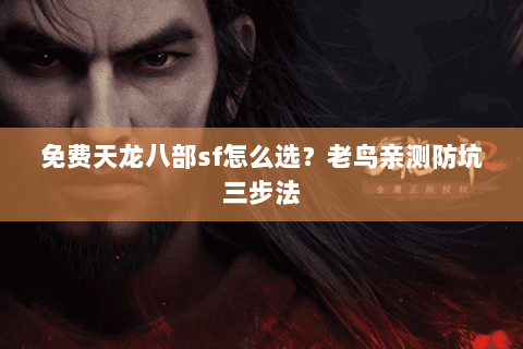 免费天龙八部sf怎么选?老鸟亲测防坑三步法 免费天龙八部sf怎么选?老鸟亲测防坑三步法