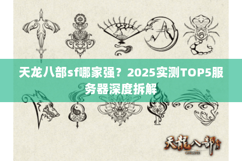天龙八部sf哪家强?2025实测TOP5服务器深度拆解 天龙八部sf哪家强?2025实测TOP5服务器深度拆解