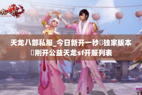 天龙八部私服_今日新开一秒▷独家版本◁刚开公益天龙sf开服列表