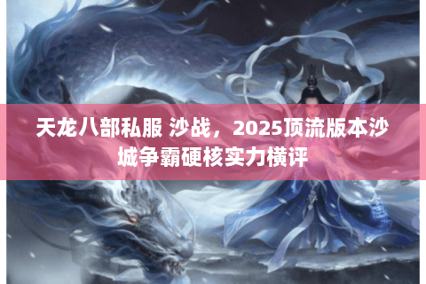 天龙八部私服 沙战,2025顶流版本沙城争霸硬核实力横评 天龙八部私服 沙战,2025顶流版本沙城争霸硬核实力横评
