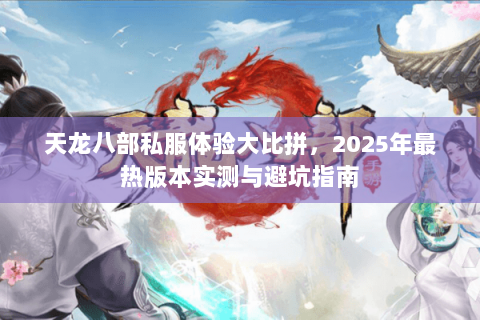 天龙八部私服体验大比拼,2025年最热版本实测与避坑指南 天龙八部私服体验大比拼,2025年最热版本实测与避坑指南