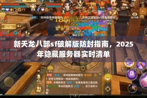 新天龙八部sf破解版防封指南,2025年隐藏服务器实时清单 新天龙八部sf破解版防封指南,2025年隐藏服务器实时清单