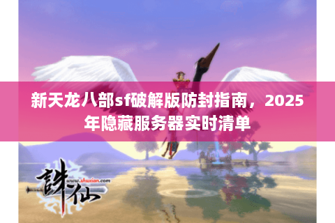 新天龙八部sf破解版防封指南,2025年隐藏服务器实时清单 新天龙八部sf破解版防封指南,2025年隐藏服务器实时清单