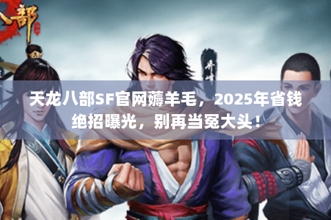 天龙八部SF官网薅羊毛,2025年省钱绝招曝光,别再当冤大头! 天龙八部SF官网薅羊毛,2025年省钱绝招曝光,别再当冤大头!