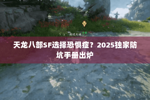 天龙八部SF选择恐惧症？2025独家防坑手册出炉