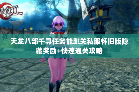 天龙八部千寻任务能跳关私服怀旧版隐藏奖励+快速通关攻略 天龙八部千寻任务能跳关私服怀旧版隐藏奖励+快速通关攻略