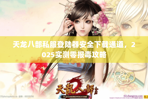 天龙八部私服登陆器安全下载通道,2025实测零报毒攻略 天龙八部私服登陆器安全下载通道,2025实测零报毒攻略
