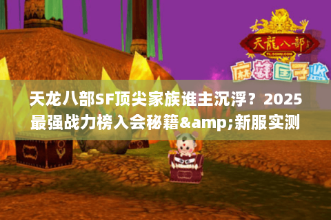 天龙八部SF顶尖家族谁主沉浮?2025最强战力榜入会秘籍&新服实测 天龙八部SF顶尖家族谁主沉浮?2025最强战力榜入会秘籍&新服实测