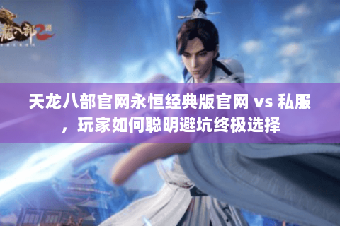 天龙八部官网永恒经典版官网 vs 私服,玩家如何聪明避坑终极选择 天龙八部官网永恒经典版官网 vs 私服,玩家如何聪明避坑终极选择