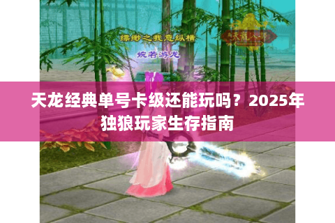天龙经典单号卡级还能玩吗?2025年独狼玩家生存指南 天龙经典单号卡级还能玩吗?2025年独狼玩家生存指南