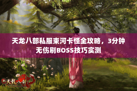 天龙八部私服束河卡怪全攻略,3分钟无伤刷BOSS技巧实测 天龙八部私服束河卡怪全攻略,3分钟无伤刷BOSS技巧实测