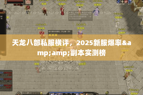 天龙八部私服横评，2025新服爆率&amp;副本实测榜