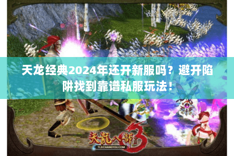 天龙经典2024年还开新服吗?避开陷阱找到靠谱私服玩法! 天龙经典2024年还开新服吗?避开陷阱找到靠谱私服玩法!