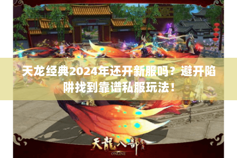 天龙经典2024年还开新服吗?避开陷阱找到靠谱私服玩法! 天龙经典2024年还开新服吗?避开陷阱找到靠谱私服玩法!