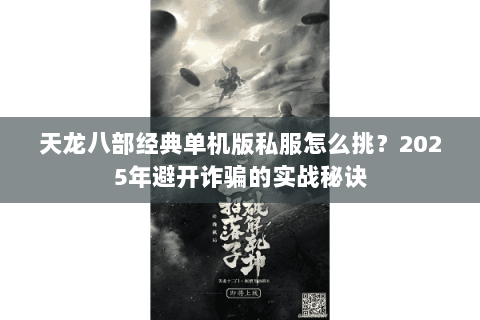 天龙八部经典单机版私服怎么挑?2025年避开诈骗的实战秘诀 天龙八部经典单机版私服怎么挑?2025年避开诈骗的实战秘诀