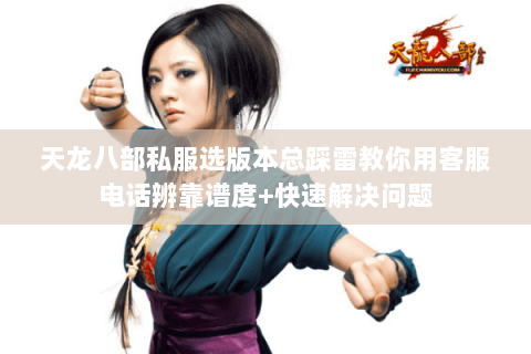 天龙八部私服选版本总踩雷教你用客服电话辨靠谱度+快速解决问题