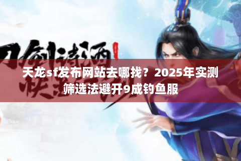 天龙sf发布网站去哪找?2025年实测筛选法避开9成钓鱼服 天龙sf发布网站去哪找?2025年实测筛选法避开9成钓鱼服