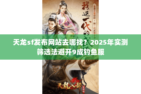 天龙sf发布网站去哪找?2025年实测筛选法避开9成钓鱼服 天龙sf发布网站去哪找?2025年实测筛选法避开9成钓鱼服