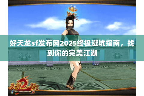 好天龙sf发布网2025终极避坑指南,找到你的完美江湖 好天龙sf发布网2025终极避坑指南,找到你的完美江湖