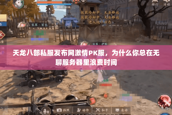 天龙八部私服发布网激情PK服,为什么你总在无聊服务器里浪费时间 天龙八部私服发布网激情PK服,为什么你总在无聊服务器里浪费时间