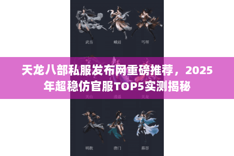 天龙八部私服发布网重磅推荐，2025年超稳仿官服TOP5实测揭秘
