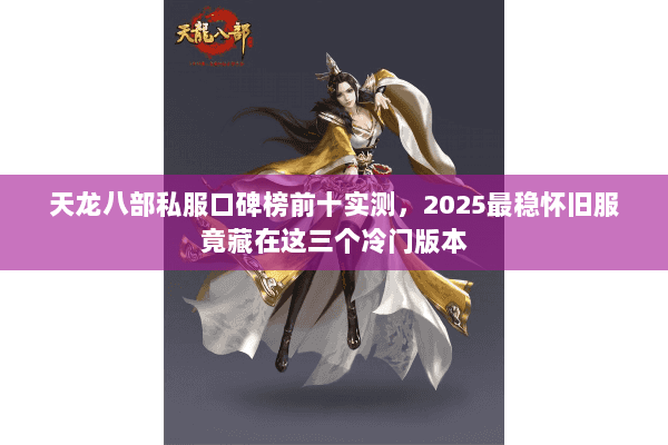 天龙八部私服口碑榜前十实测,2025最稳怀旧服竟藏在这三个冷门版本 天龙八部私服口碑榜前十实测,2025最稳怀旧服竟藏在这三个冷门版本