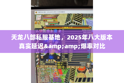 天龙八部私服基地,2025年八大版本真实延迟&爆率对比 天龙八部私服基地,2025年八大版本真实延迟&爆率对比