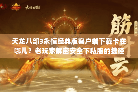 天龙八部3永恒经典版客户端下载卡在哪儿?老玩家解密安全下私服的捷径 天龙八部3永恒经典版客户端下载卡在哪儿?老玩家解密安全下私服的捷径