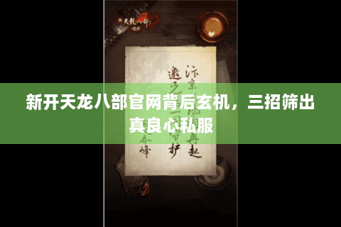 新开天龙八部官网背后玄机，三招筛出真良心私服