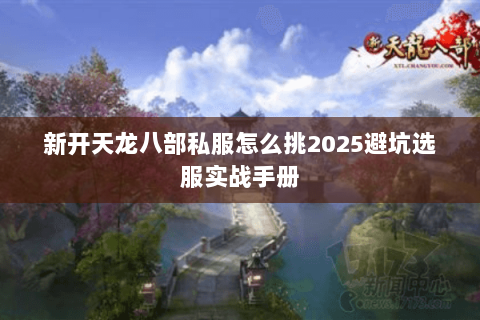 新开天龙八部私服怎么挑2025避坑选服实战手册