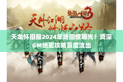 天龙怀旧服2024年终回馈曝光?资深GM绝密攻略首度流出 天龙怀旧服2024年终回馈曝光?资深GM绝密攻略首度流出
