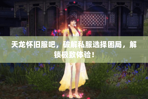 天龙怀旧服吧,破解私服选择困局,解锁极致体验! 天龙怀旧服吧,破解私服选择困局,解锁极致体验!