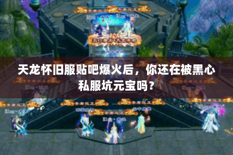 天龙怀旧服贴吧爆火后,你还在被黑心私服坑元宝吗? 天龙怀旧服贴吧爆火后,你还在被黑心私服坑元宝吗?