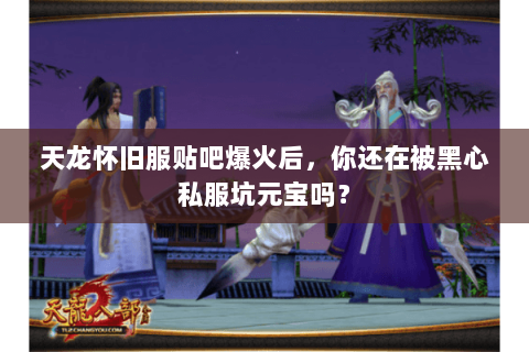 天龙怀旧服贴吧爆火后,你还在被黑心私服坑元宝吗? 天龙怀旧服贴吧爆火后,你还在被黑心私服坑元宝吗?