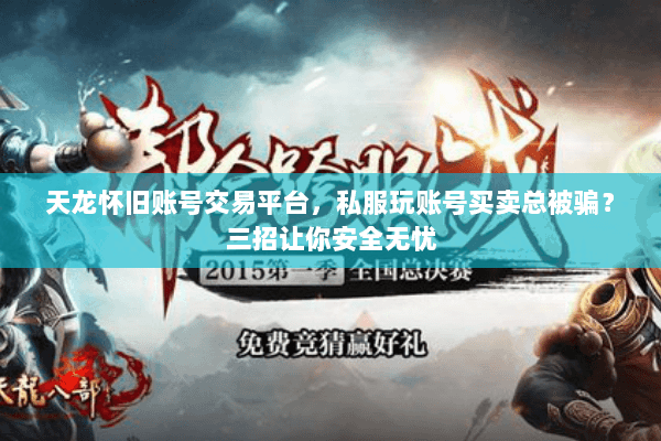 天龙怀旧账号交易平台,私服玩账号买卖总被骗?三招让你安全无忧 天龙怀旧账号交易平台,私服玩账号买卖总被骗?三招让你安全无忧