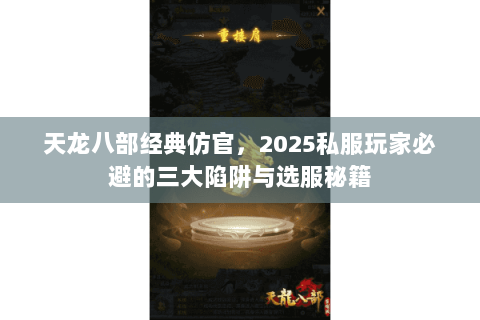 天龙八部经典仿官,2025私服玩家必避的三大陷阱与选服秘籍 天龙八部经典仿官,2025私服玩家必避的三大陷阱与选服秘籍