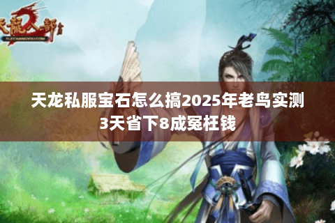 天龙私服宝石怎么搞2025年老鸟实测3天省下8成冤枉钱 天龙私服宝石怎么搞2025年老鸟实测3天省下8成冤枉钱